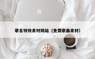 葫芦岛歌名特效素材网站（免费歌曲素材）